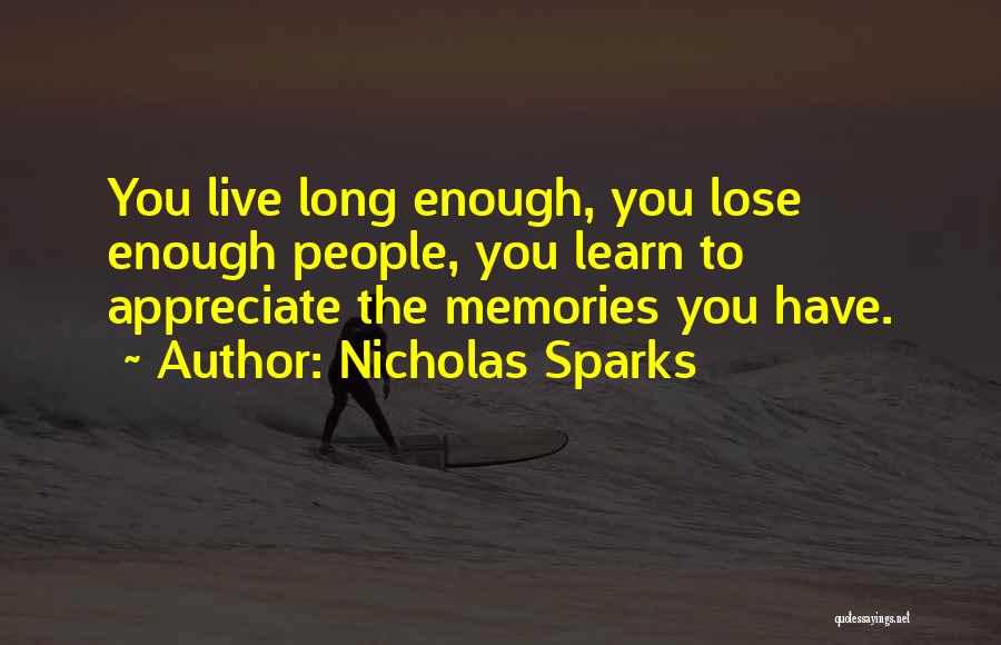 Nicholas Sparks Quotes: You Live Long Enough, You Lose Enough People, You Learn To Appreciate The Memories You Have.