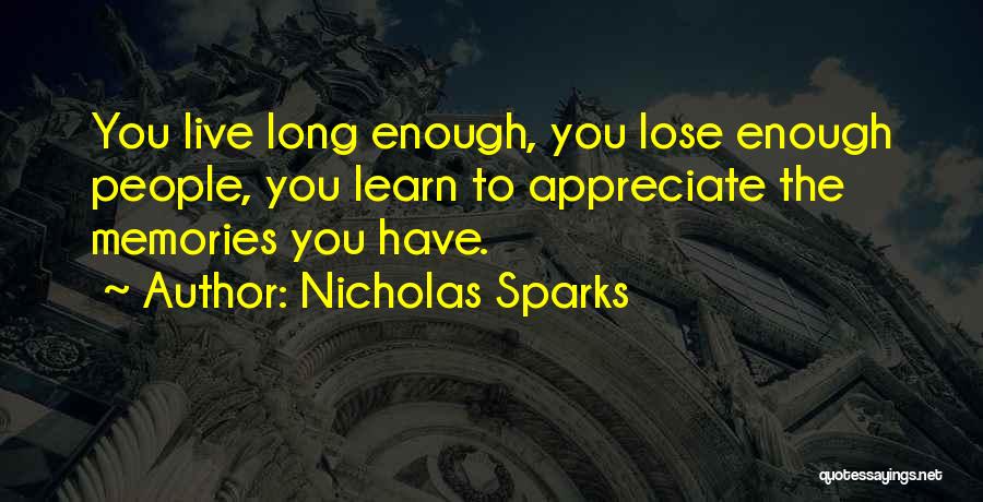 Nicholas Sparks Quotes: You Live Long Enough, You Lose Enough People, You Learn To Appreciate The Memories You Have.