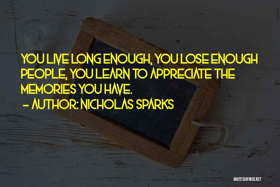 Nicholas Sparks Quotes: You Live Long Enough, You Lose Enough People, You Learn To Appreciate The Memories You Have.