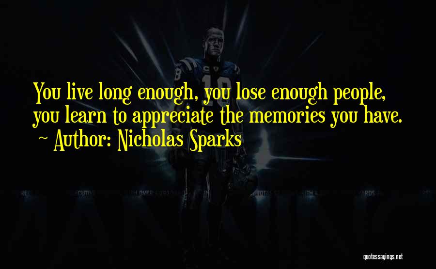 Nicholas Sparks Quotes: You Live Long Enough, You Lose Enough People, You Learn To Appreciate The Memories You Have.