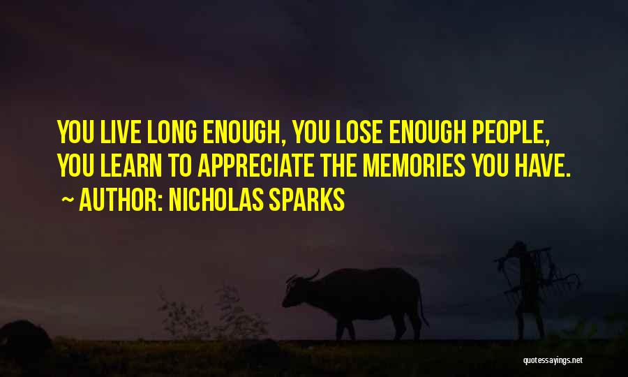 Nicholas Sparks Quotes: You Live Long Enough, You Lose Enough People, You Learn To Appreciate The Memories You Have.