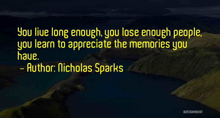 Nicholas Sparks Quotes: You Live Long Enough, You Lose Enough People, You Learn To Appreciate The Memories You Have.