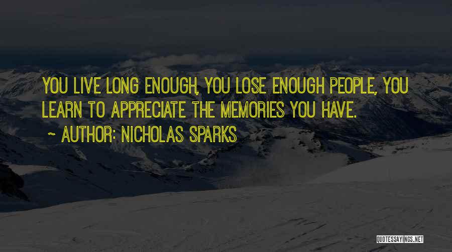 Nicholas Sparks Quotes: You Live Long Enough, You Lose Enough People, You Learn To Appreciate The Memories You Have.
