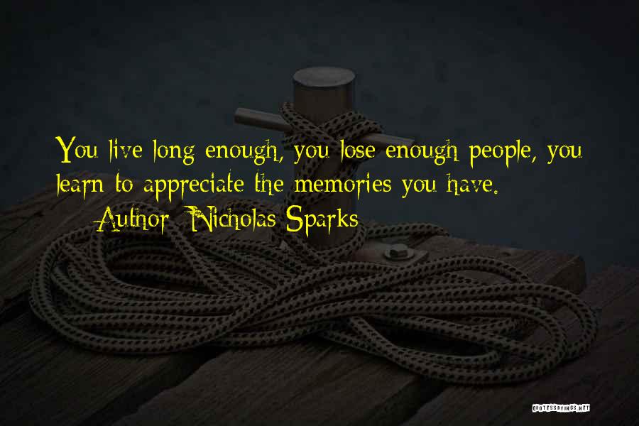 Nicholas Sparks Quotes: You Live Long Enough, You Lose Enough People, You Learn To Appreciate The Memories You Have.
