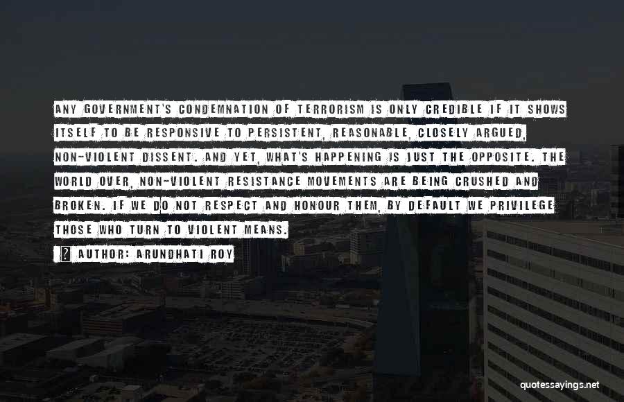 Arundhati Roy Quotes: Any Government's Condemnation Of Terrorism Is Only Credible If It Shows Itself To Be Responsive To Persistent, Reasonable, Closely Argued,