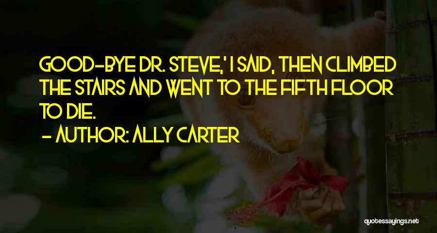 Ally Carter Quotes: Good-bye Dr. Steve,' I Said, Then Climbed The Stairs And Went To The Fifth Floor To Die.