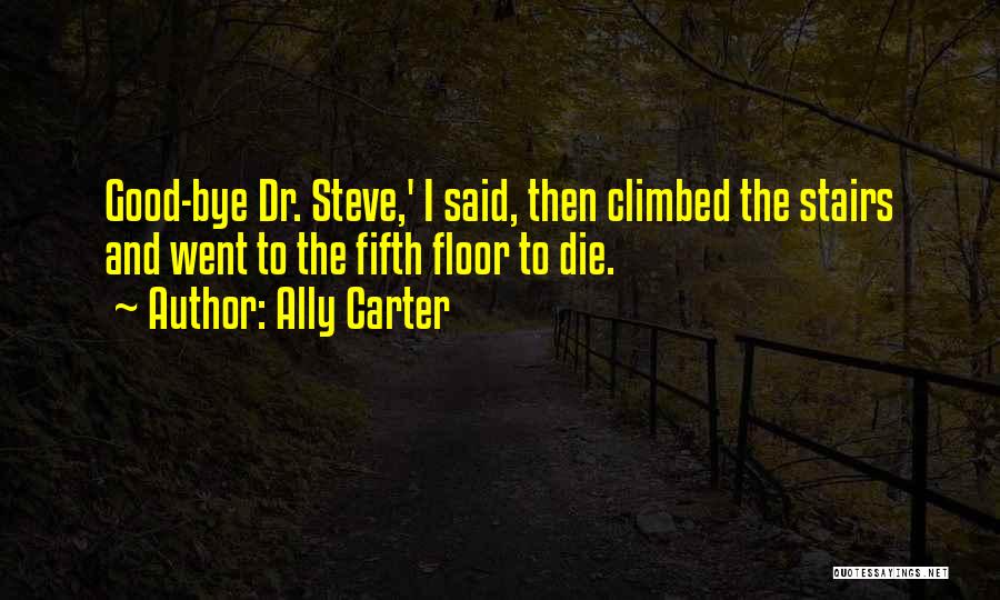 Ally Carter Quotes: Good-bye Dr. Steve,' I Said, Then Climbed The Stairs And Went To The Fifth Floor To Die.