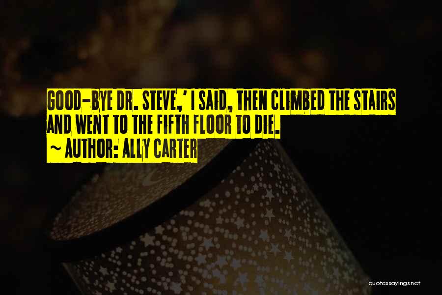 Ally Carter Quotes: Good-bye Dr. Steve,' I Said, Then Climbed The Stairs And Went To The Fifth Floor To Die.