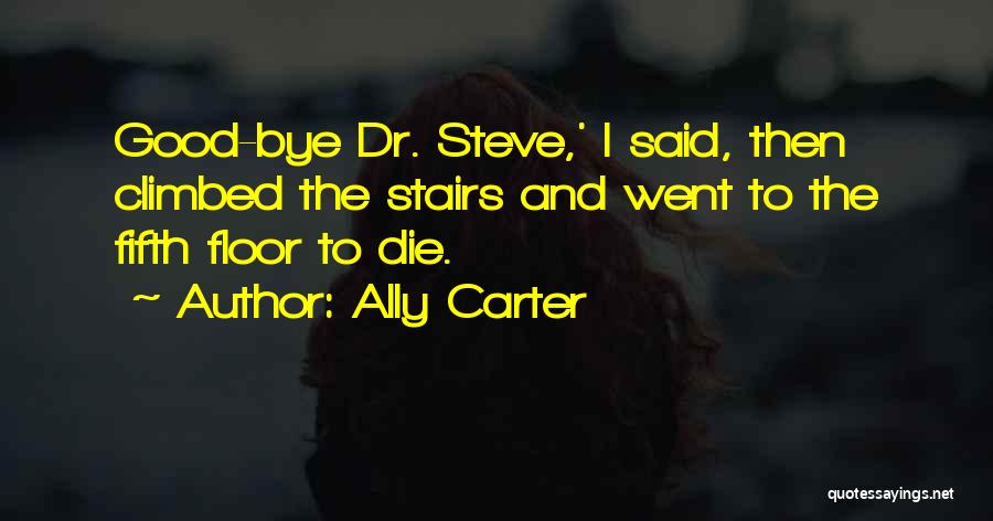 Ally Carter Quotes: Good-bye Dr. Steve,' I Said, Then Climbed The Stairs And Went To The Fifth Floor To Die.