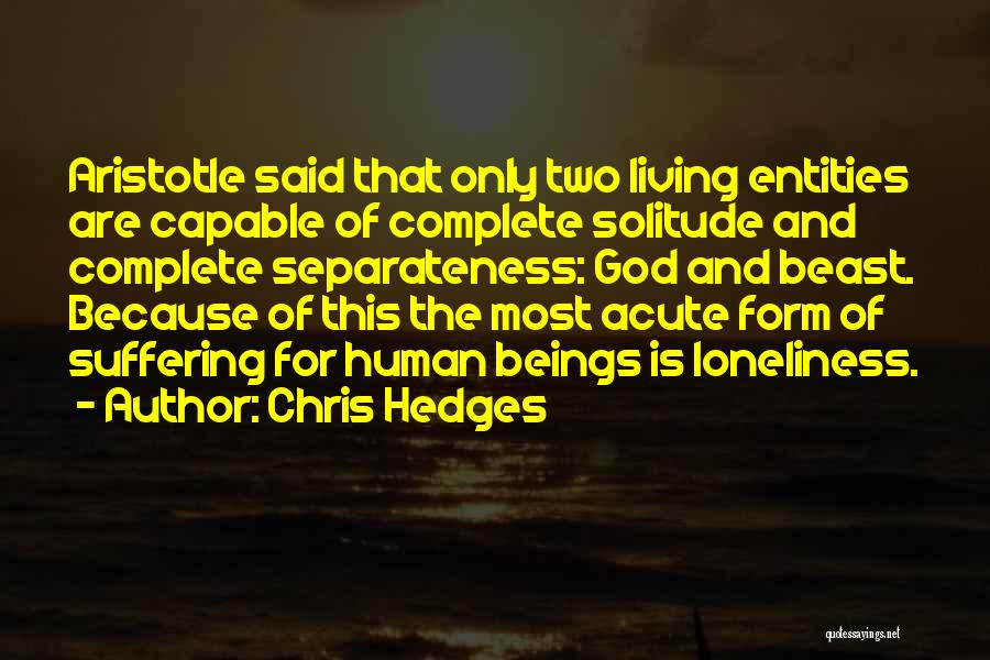 Chris Hedges Quotes: Aristotle Said That Only Two Living Entities Are Capable Of Complete Solitude And Complete Separateness: God And Beast. Because Of
