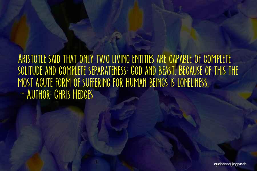 Chris Hedges Quotes: Aristotle Said That Only Two Living Entities Are Capable Of Complete Solitude And Complete Separateness: God And Beast. Because Of