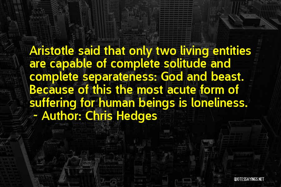 Chris Hedges Quotes: Aristotle Said That Only Two Living Entities Are Capable Of Complete Solitude And Complete Separateness: God And Beast. Because Of