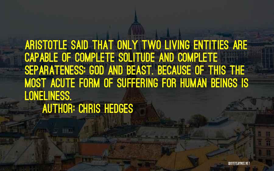 Chris Hedges Quotes: Aristotle Said That Only Two Living Entities Are Capable Of Complete Solitude And Complete Separateness: God And Beast. Because Of