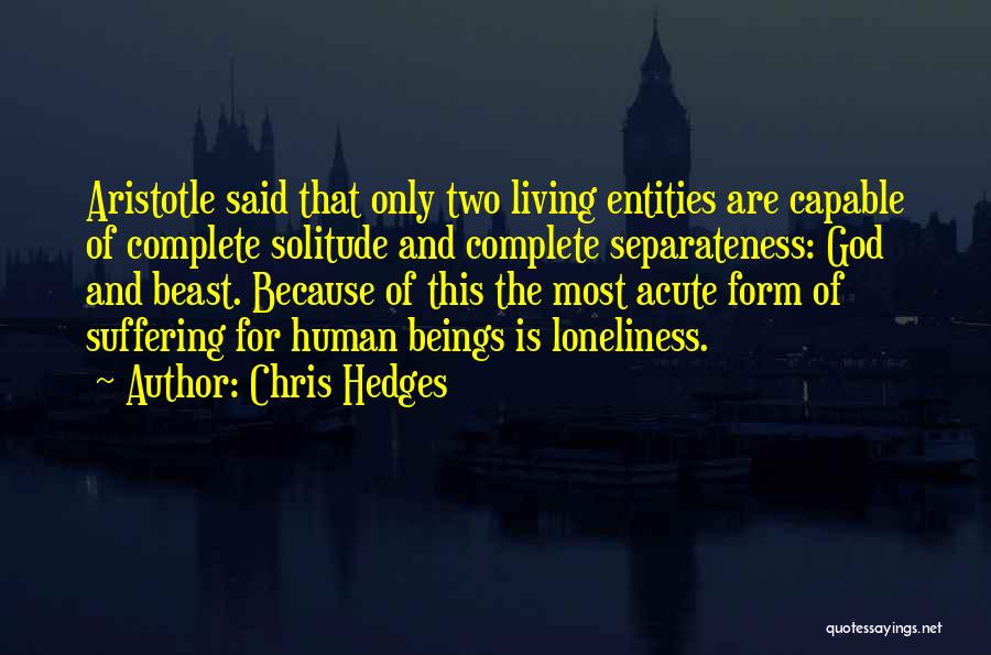 Chris Hedges Quotes: Aristotle Said That Only Two Living Entities Are Capable Of Complete Solitude And Complete Separateness: God And Beast. Because Of