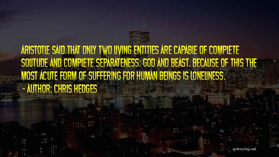 Chris Hedges Quotes: Aristotle Said That Only Two Living Entities Are Capable Of Complete Solitude And Complete Separateness: God And Beast. Because Of