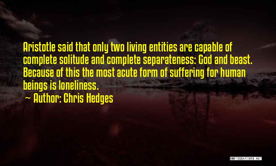 Chris Hedges Quotes: Aristotle Said That Only Two Living Entities Are Capable Of Complete Solitude And Complete Separateness: God And Beast. Because Of