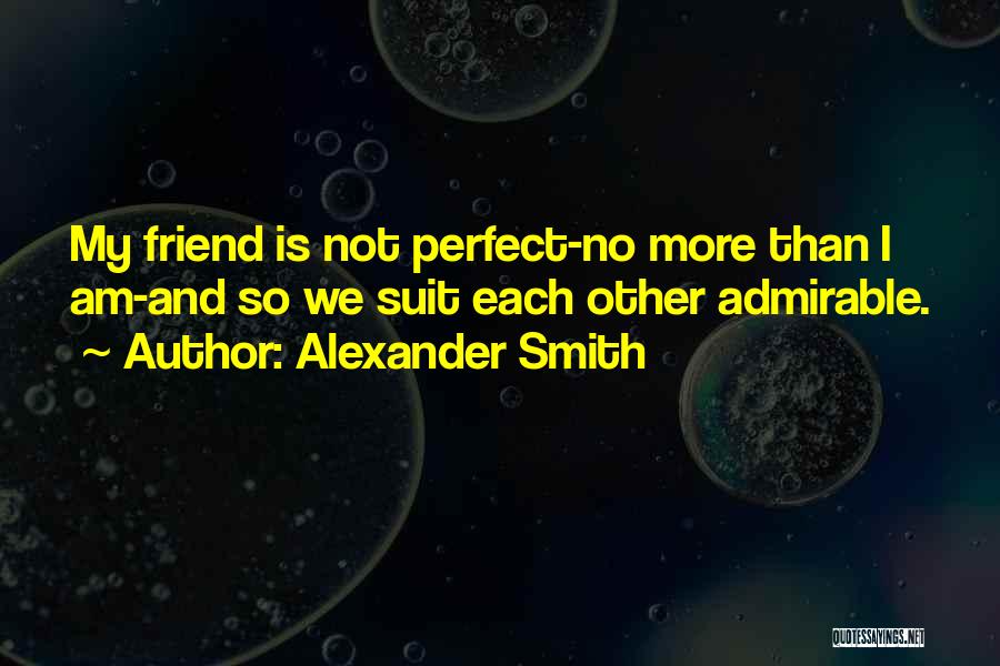 Alexander Smith Quotes: My Friend Is Not Perfect-no More Than I Am-and So We Suit Each Other Admirable.