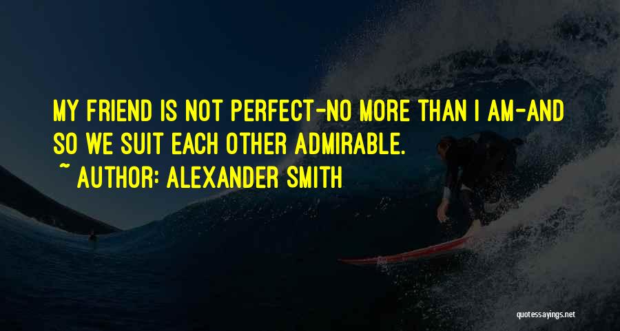 Alexander Smith Quotes: My Friend Is Not Perfect-no More Than I Am-and So We Suit Each Other Admirable.