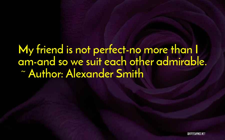 Alexander Smith Quotes: My Friend Is Not Perfect-no More Than I Am-and So We Suit Each Other Admirable.