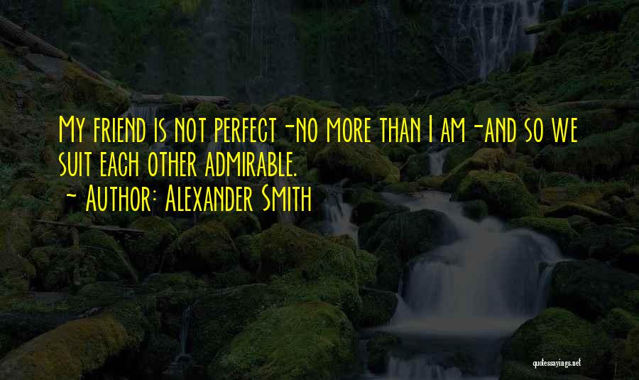 Alexander Smith Quotes: My Friend Is Not Perfect-no More Than I Am-and So We Suit Each Other Admirable.