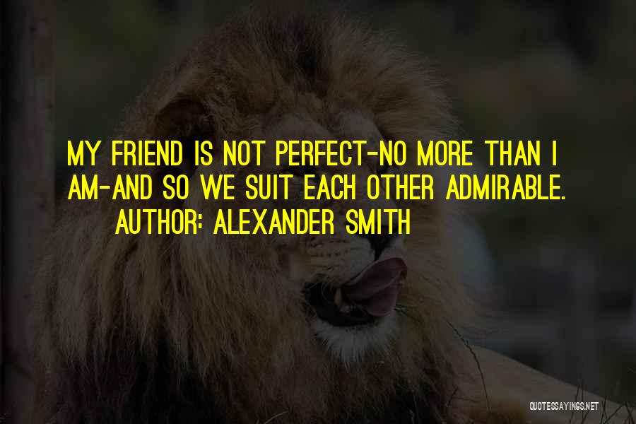 Alexander Smith Quotes: My Friend Is Not Perfect-no More Than I Am-and So We Suit Each Other Admirable.