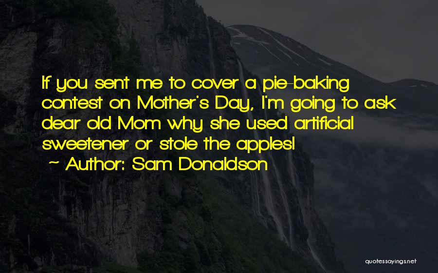 Sam Donaldson Quotes: If You Sent Me To Cover A Pie-baking Contest On Mother's Day, I'm Going To Ask Dear Old Mom Why