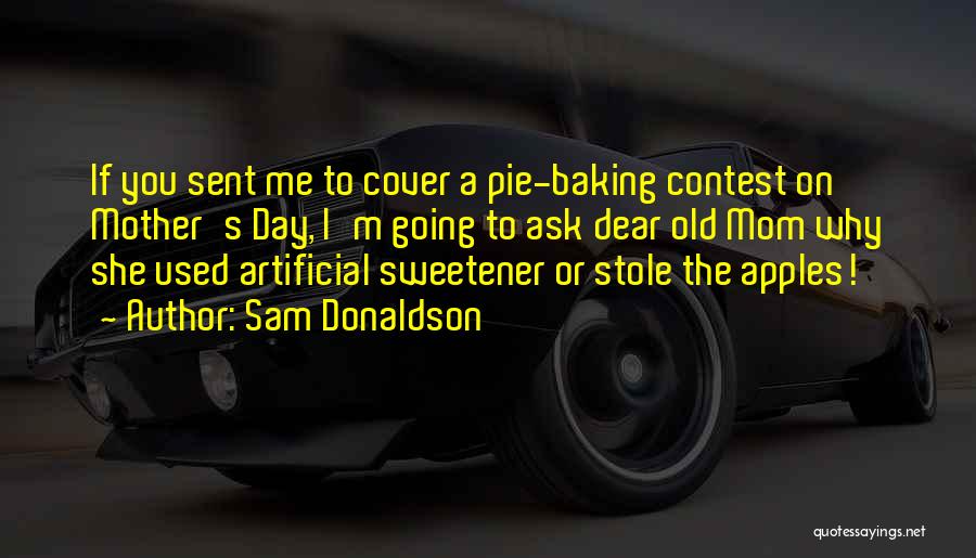 Sam Donaldson Quotes: If You Sent Me To Cover A Pie-baking Contest On Mother's Day, I'm Going To Ask Dear Old Mom Why