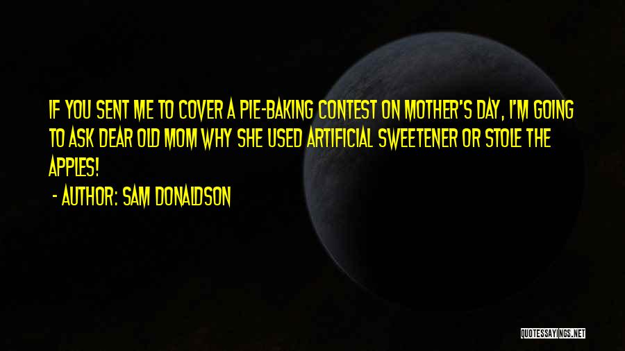 Sam Donaldson Quotes: If You Sent Me To Cover A Pie-baking Contest On Mother's Day, I'm Going To Ask Dear Old Mom Why