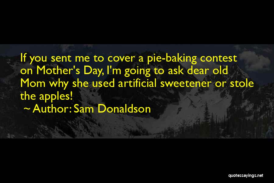 Sam Donaldson Quotes: If You Sent Me To Cover A Pie-baking Contest On Mother's Day, I'm Going To Ask Dear Old Mom Why