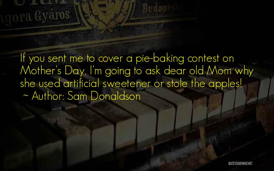 Sam Donaldson Quotes: If You Sent Me To Cover A Pie-baking Contest On Mother's Day, I'm Going To Ask Dear Old Mom Why