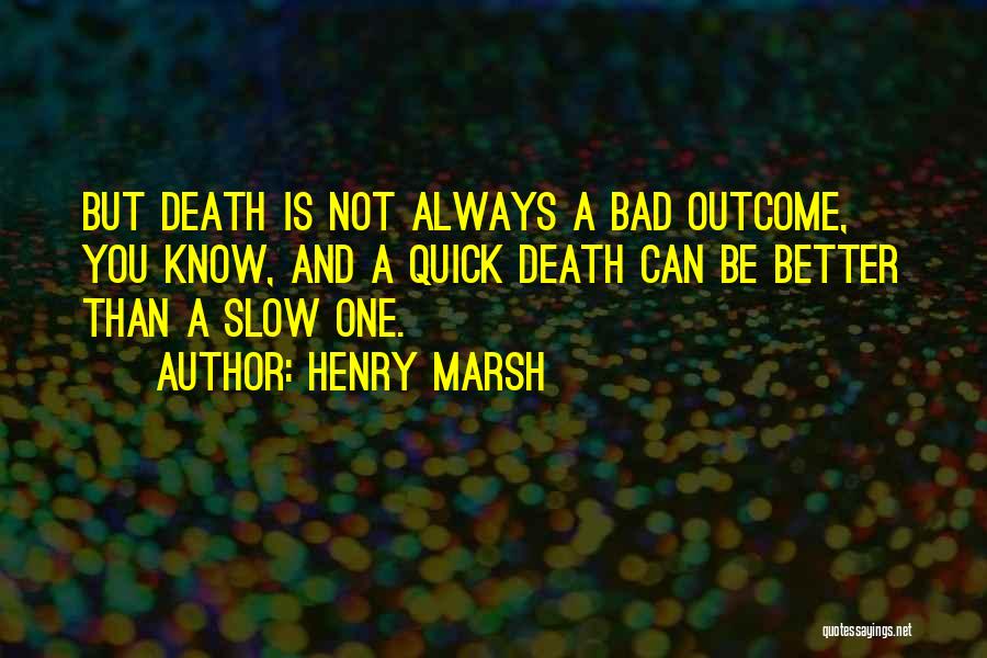 Henry Marsh Quotes: But Death Is Not Always A Bad Outcome, You Know, And A Quick Death Can Be Better Than A Slow