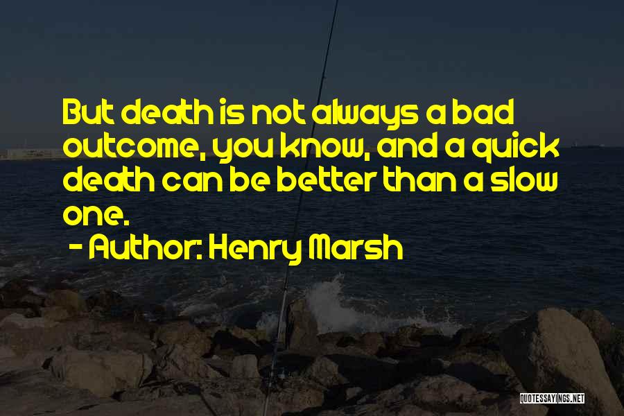 Henry Marsh Quotes: But Death Is Not Always A Bad Outcome, You Know, And A Quick Death Can Be Better Than A Slow