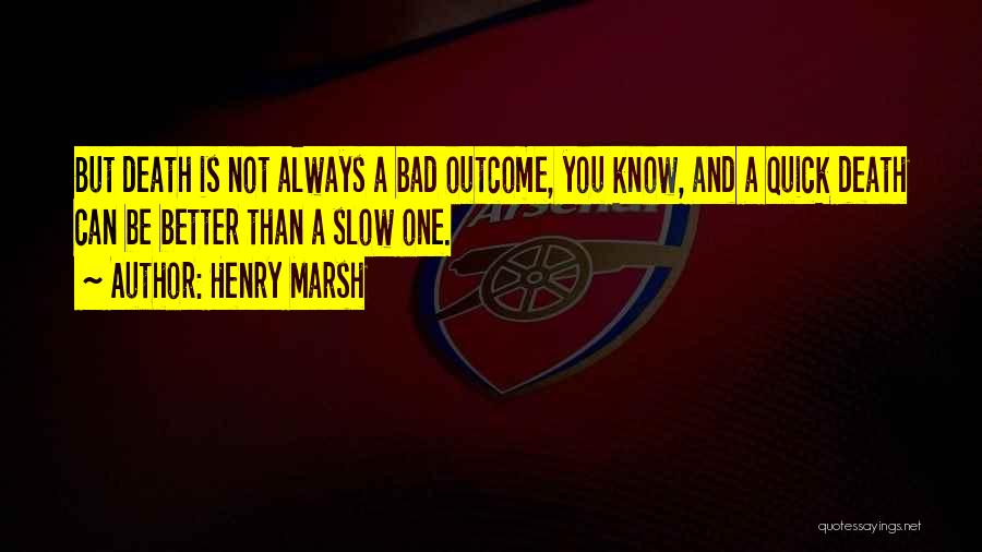 Henry Marsh Quotes: But Death Is Not Always A Bad Outcome, You Know, And A Quick Death Can Be Better Than A Slow