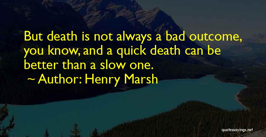 Henry Marsh Quotes: But Death Is Not Always A Bad Outcome, You Know, And A Quick Death Can Be Better Than A Slow