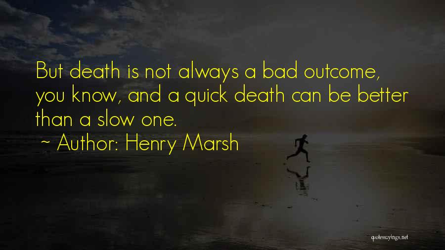 Henry Marsh Quotes: But Death Is Not Always A Bad Outcome, You Know, And A Quick Death Can Be Better Than A Slow