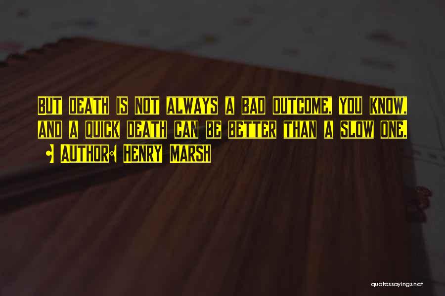 Henry Marsh Quotes: But Death Is Not Always A Bad Outcome, You Know, And A Quick Death Can Be Better Than A Slow