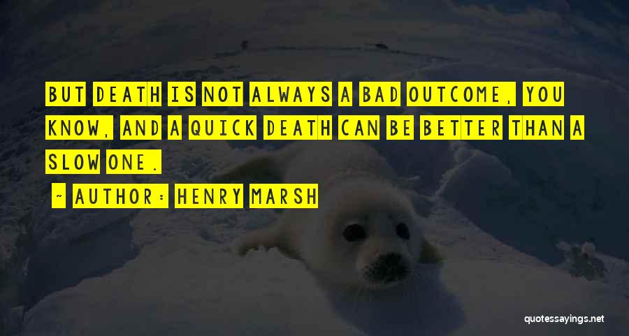 Henry Marsh Quotes: But Death Is Not Always A Bad Outcome, You Know, And A Quick Death Can Be Better Than A Slow