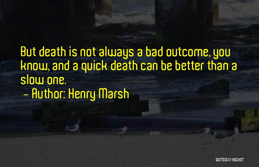 Henry Marsh Quotes: But Death Is Not Always A Bad Outcome, You Know, And A Quick Death Can Be Better Than A Slow