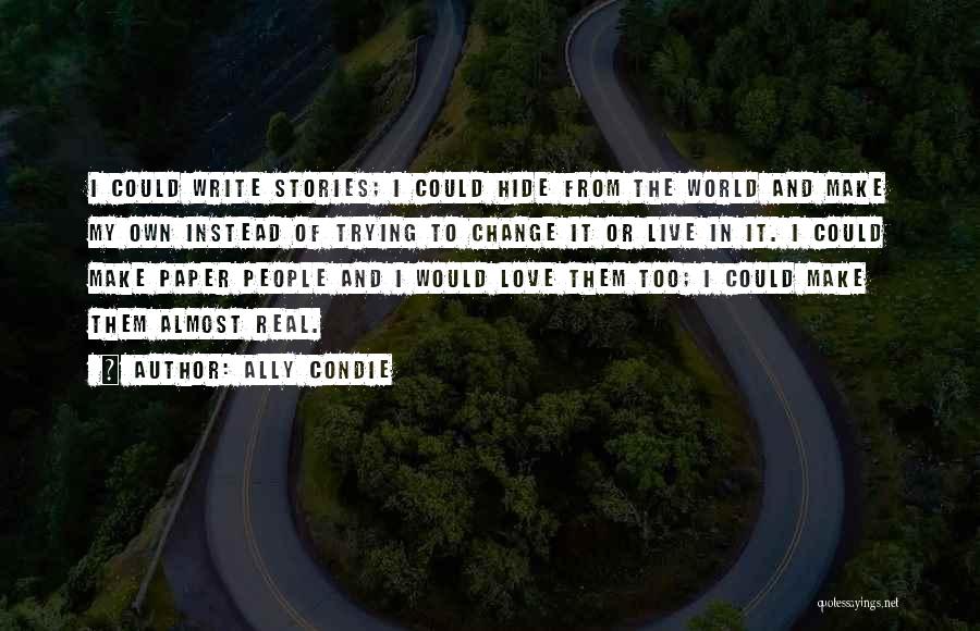 Ally Condie Quotes: I Could Write Stories; I Could Hide From The World And Make My Own Instead Of Trying To Change It