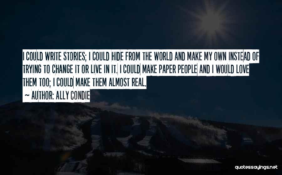 Ally Condie Quotes: I Could Write Stories; I Could Hide From The World And Make My Own Instead Of Trying To Change It