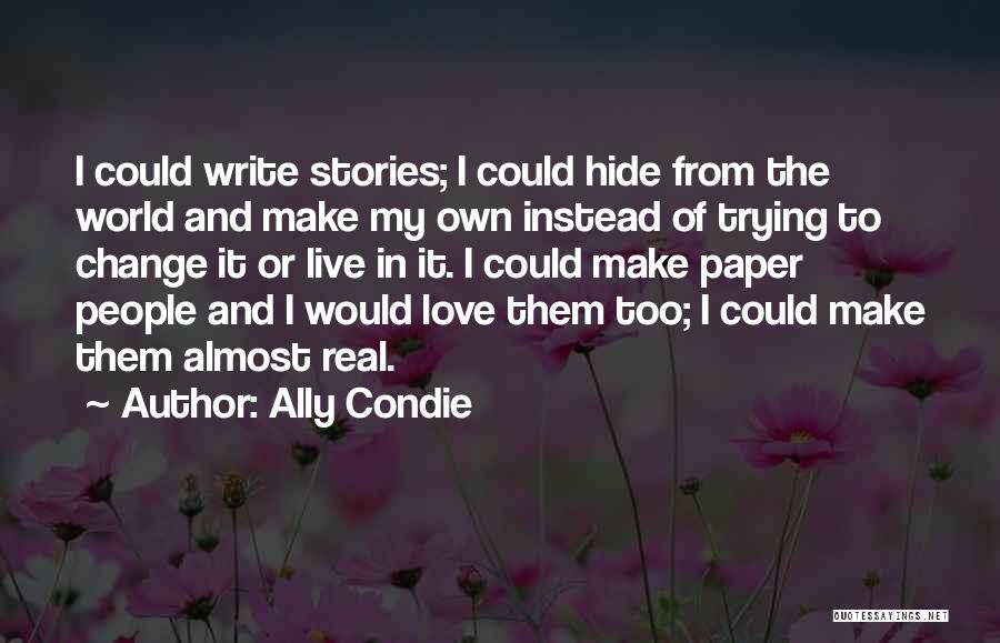 Ally Condie Quotes: I Could Write Stories; I Could Hide From The World And Make My Own Instead Of Trying To Change It