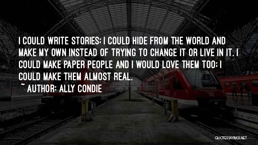 Ally Condie Quotes: I Could Write Stories; I Could Hide From The World And Make My Own Instead Of Trying To Change It