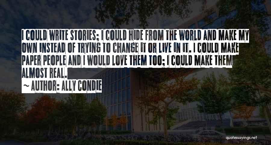 Ally Condie Quotes: I Could Write Stories; I Could Hide From The World And Make My Own Instead Of Trying To Change It