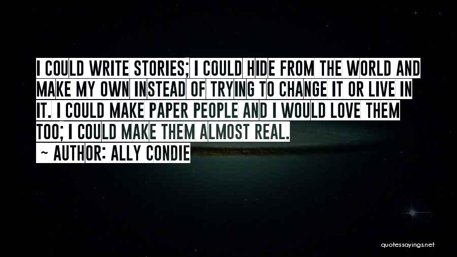 Ally Condie Quotes: I Could Write Stories; I Could Hide From The World And Make My Own Instead Of Trying To Change It