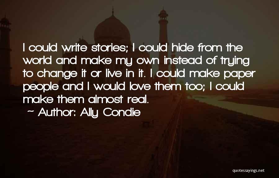 Ally Condie Quotes: I Could Write Stories; I Could Hide From The World And Make My Own Instead Of Trying To Change It