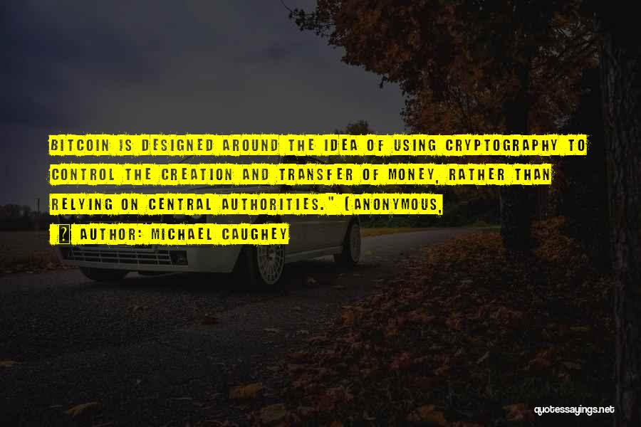 Michael Caughey Quotes: Bitcoin Is Designed Around The Idea Of Using Cryptography To Control The Creation And Transfer Of Money, Rather Than Relying