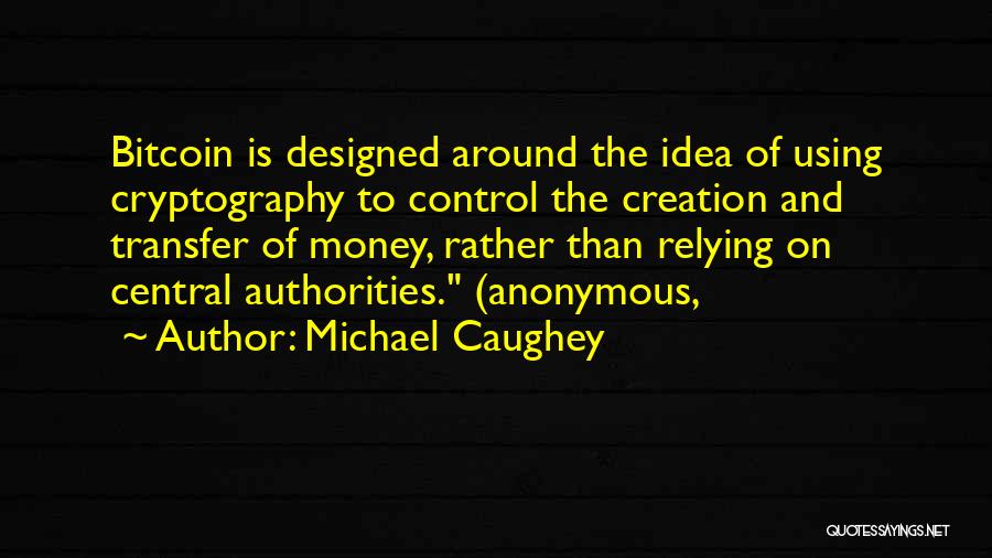 Michael Caughey Quotes: Bitcoin Is Designed Around The Idea Of Using Cryptography To Control The Creation And Transfer Of Money, Rather Than Relying