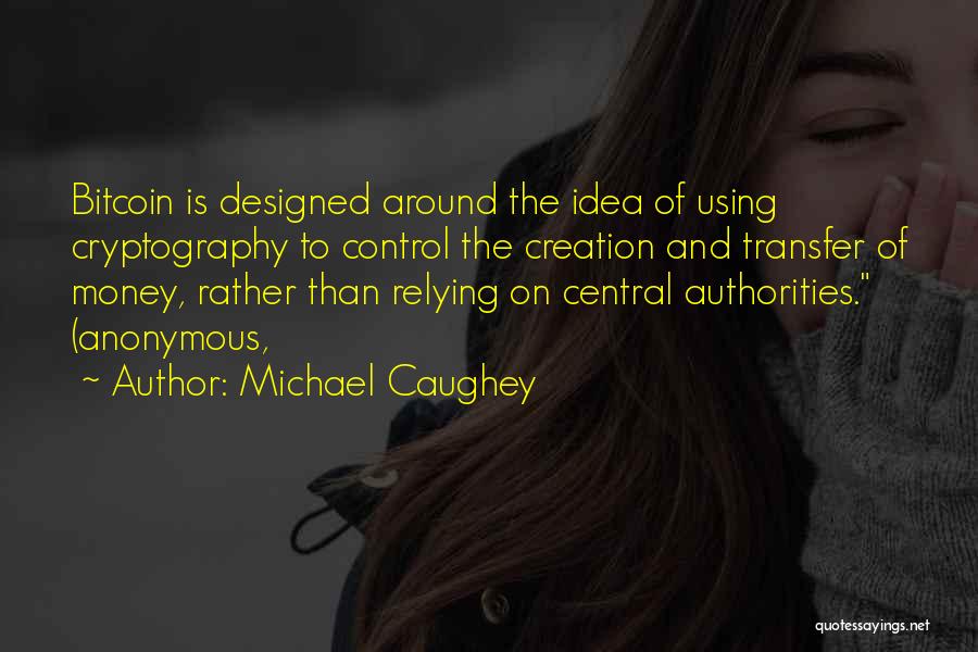 Michael Caughey Quotes: Bitcoin Is Designed Around The Idea Of Using Cryptography To Control The Creation And Transfer Of Money, Rather Than Relying