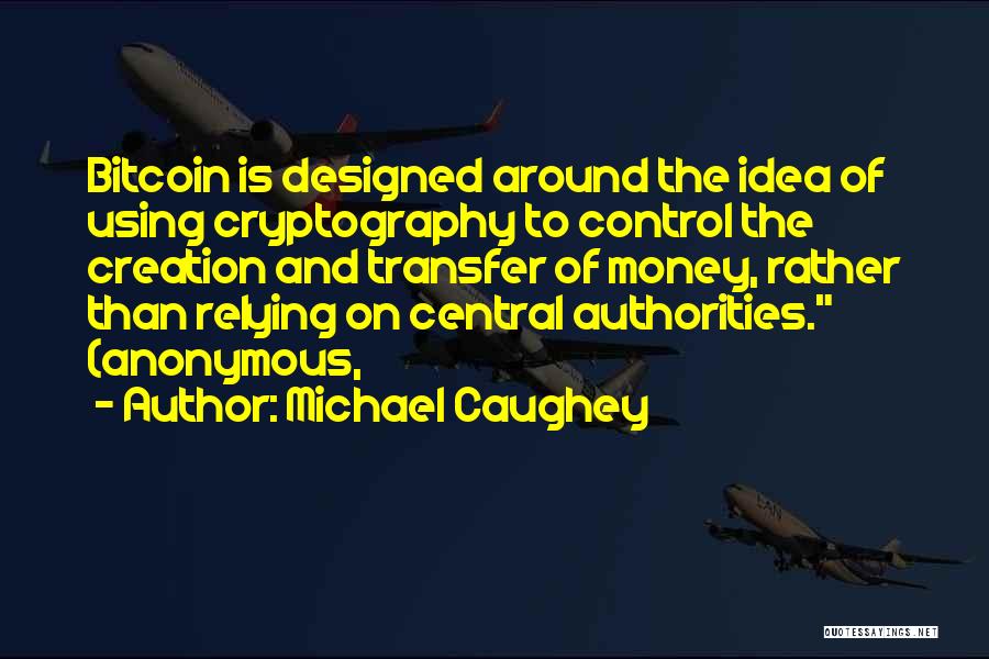 Michael Caughey Quotes: Bitcoin Is Designed Around The Idea Of Using Cryptography To Control The Creation And Transfer Of Money, Rather Than Relying