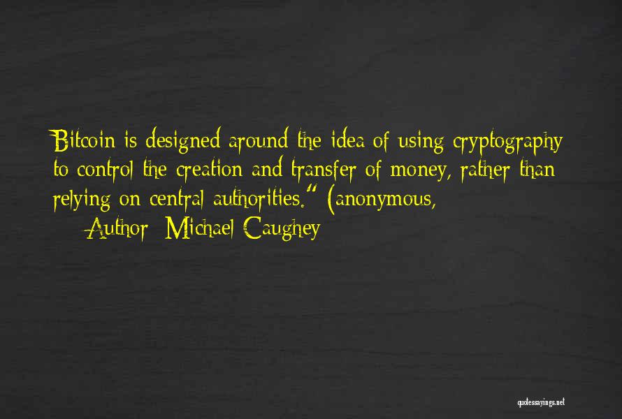 Michael Caughey Quotes: Bitcoin Is Designed Around The Idea Of Using Cryptography To Control The Creation And Transfer Of Money, Rather Than Relying